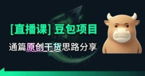 【直播课】原创思路打豆包项目,全是独家思路分析-优创圈