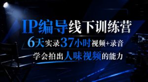 后浪·IP编导线下训练营,6天实录37小时视频+录音,学会拍出人味视频的能力-优创圈
