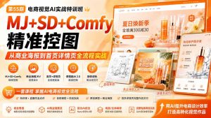 电商视觉 AI实战训练营第55期：MJ+SD+Comfy精准控图，从商业海报到首页详情页全流程实战-优创圈