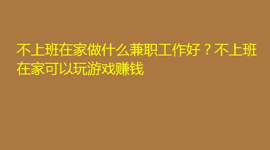 全职在家做什么_全职在家做什么挣钱_在家全职做的副业有哪些