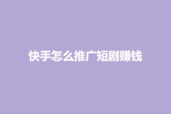 怎么通过快手怎么赚钱-快手怎么推广短剧赚钱-优创圈
