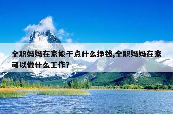 有没有可以在家带孩子做的工作_在家里做什么工作既能赚钱又能带孩子_有没有在家带孩子可以赚钱的
